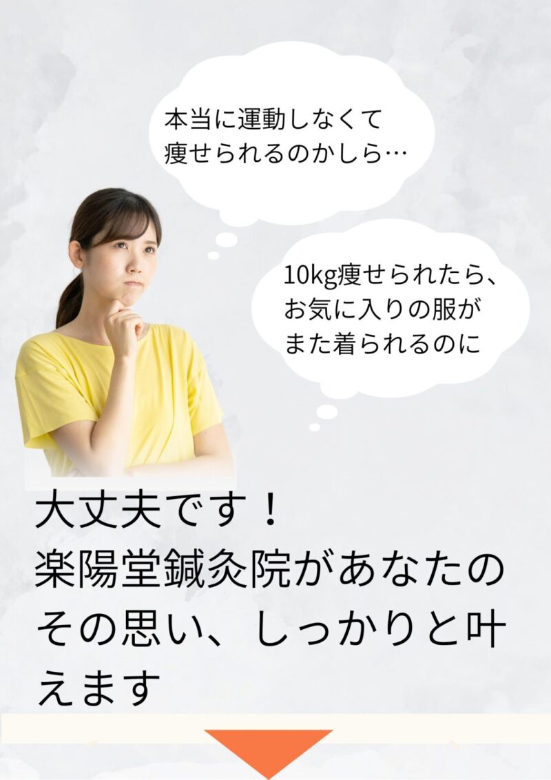 本当に運動しなくて
痩せられるのかしら…
10kg痩せられたら、
お気に入りの服が
また着られるのに
大丈夫です！
楽陽堂鍼灸院があなたのその思い、しっかりと叶えます