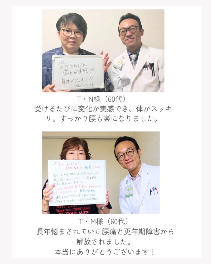 TA様50代
受けるたびに変化がわかります。すっかり腰も楽になりました。
TM様60代
ずっと悩まされていた腰痛と更年期障害がすっかりよくなりました。ありがとうございます！