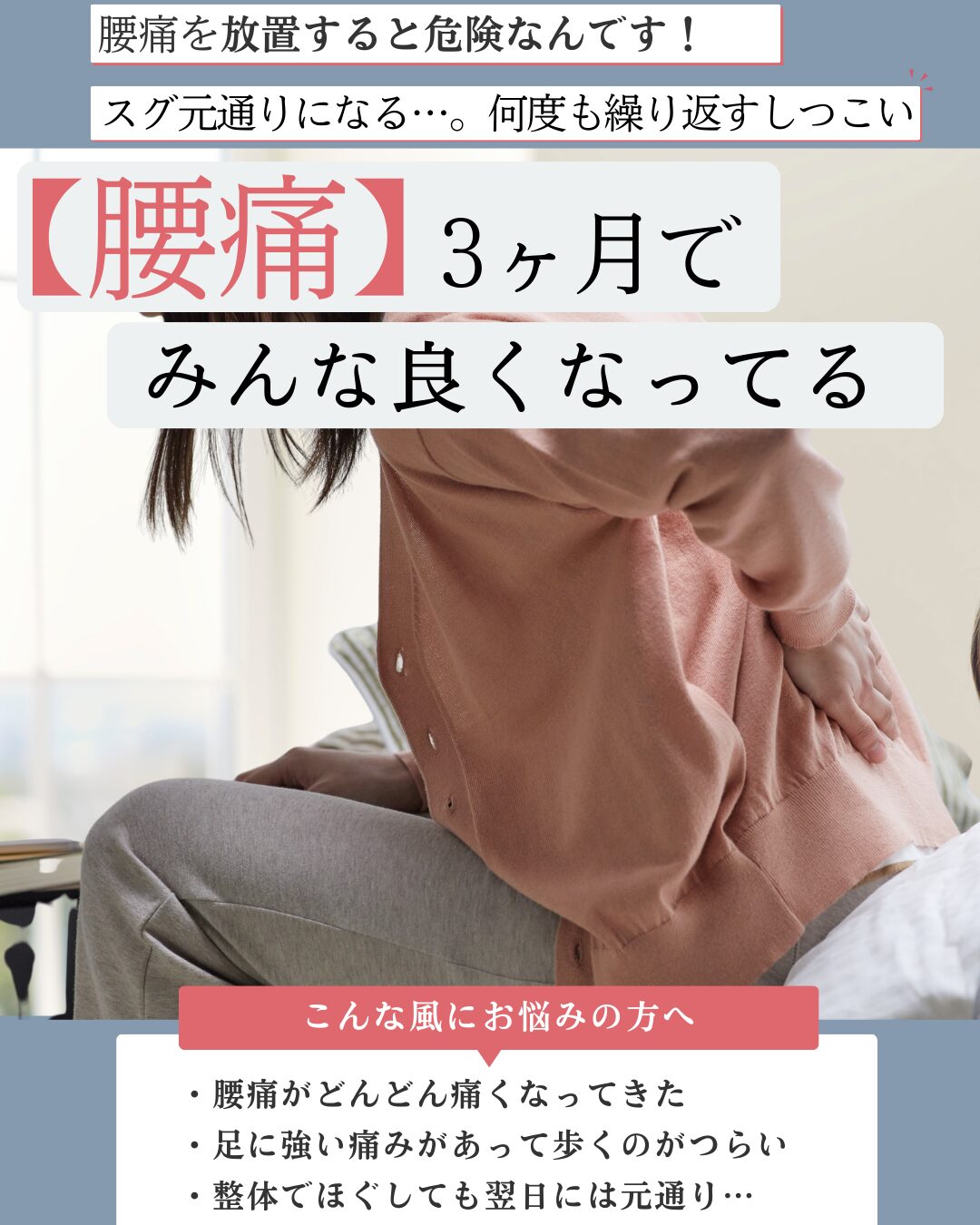 腰痛を放置すると危険なんです！スグ元通りになる、強い痛みやしびれが続くしつこい腰痛がみんなよくなってる！ こんな風にお悩みの方へ・腰痛がどんどん痛くなってきた ・足に強い痛みがあって歩くのがつらい ・整体でほぐしても翌日には元通り…