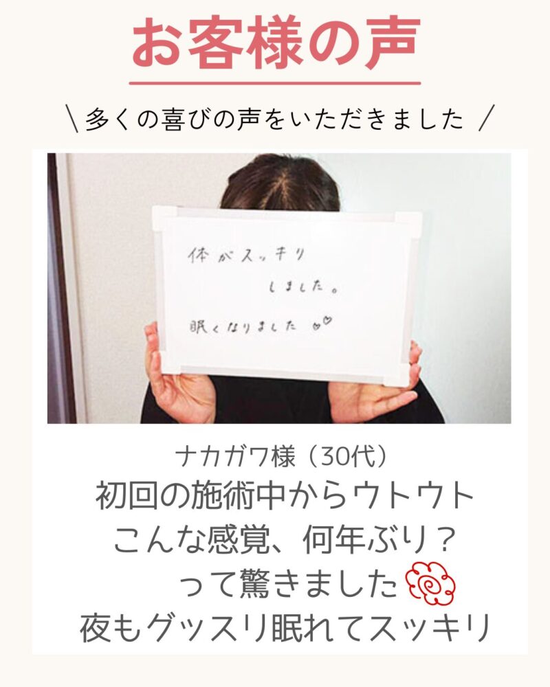 ナカガワ様(30代)
初回の施術中からウトウト
こんな感覚、何年ぶり?
って驚きました
夜もグッスリ眠れてスッキリ